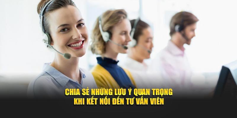 Chia sẻ những lưu ý quan trọng khi kết nối đến tư vấn viên
